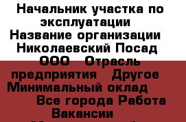 Начальник участка по эксплуатации › Название организации ­ Николаевский Посад, ООО › Отрасль предприятия ­ Другое › Минимальный оклад ­ 40 000 - Все города Работа » Вакансии   . Мурманская обл.,Видяево нп